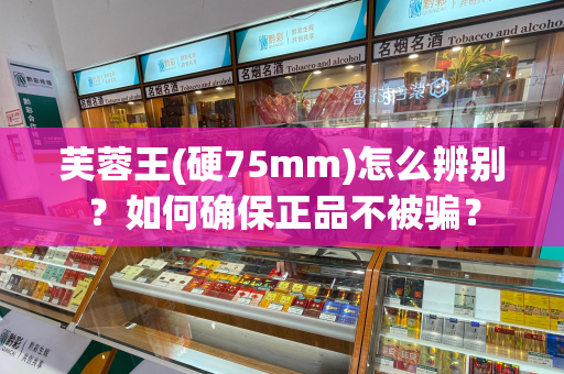 芙蓉王(硬75mm)怎么辨别？如何确保正品不被骗？